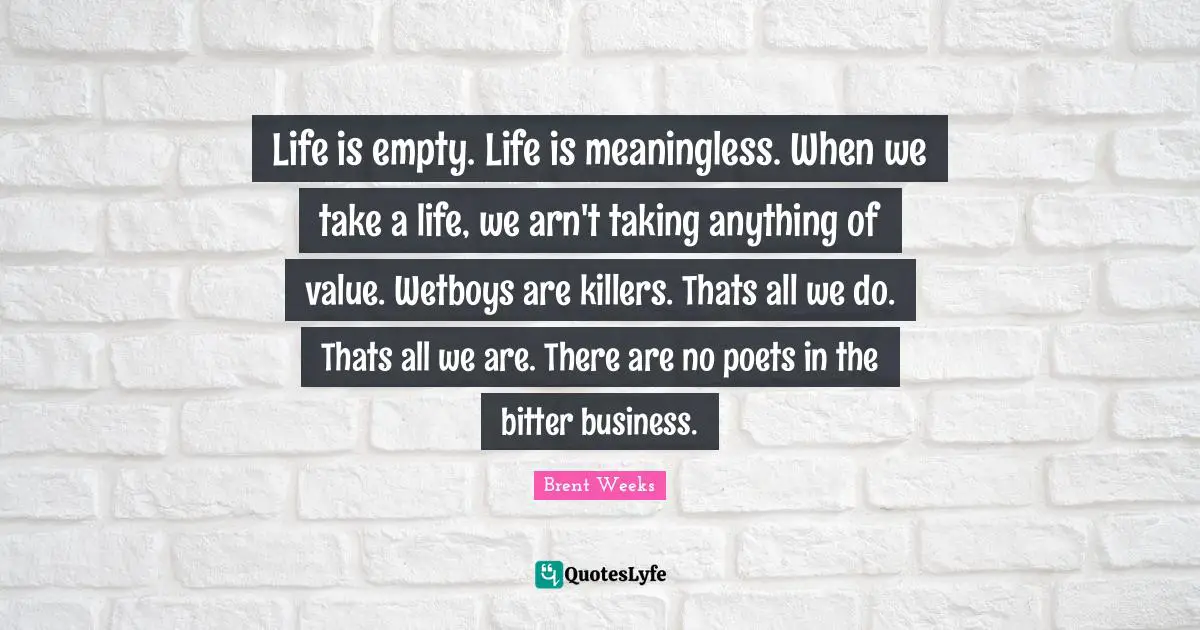 Life is empty. Life is meaningless. When we take a life, we arn't taking anything of value. Wetboys are killers. Thats all we do. Thats all we are. There are no poets in the bitter business.