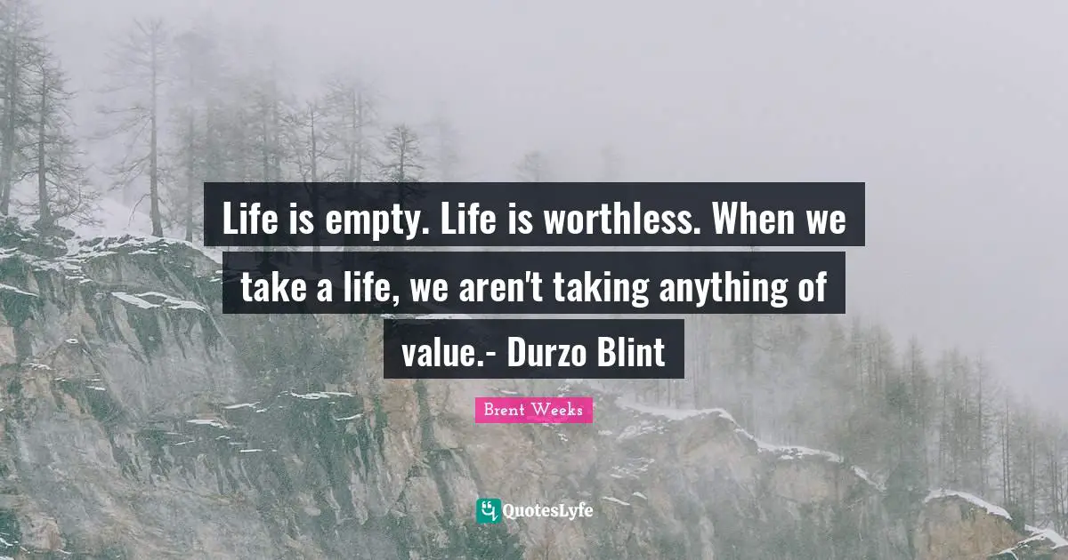 Life is empty. Life is worthless. When we take a life, we aren't taking anything of value.- Durzo Blint