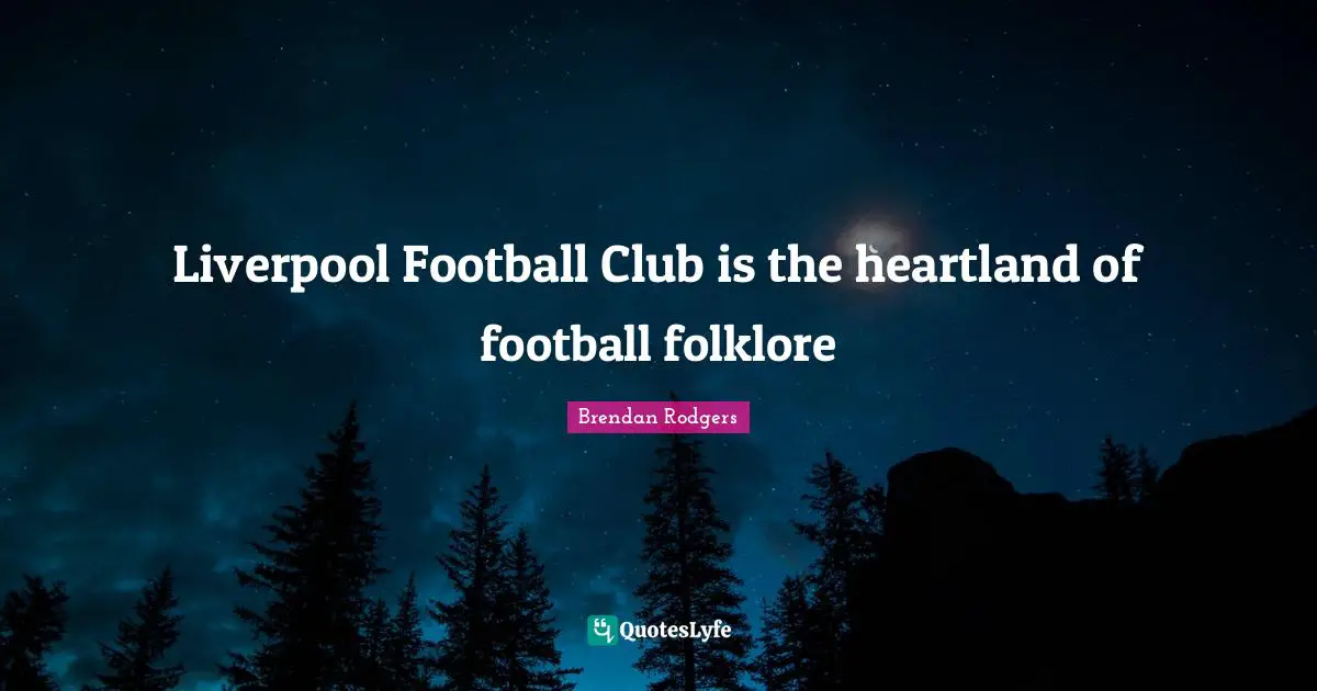 Brendan Rodgers Quotes: "Liverpool Football Club is the heartland of football folklore"