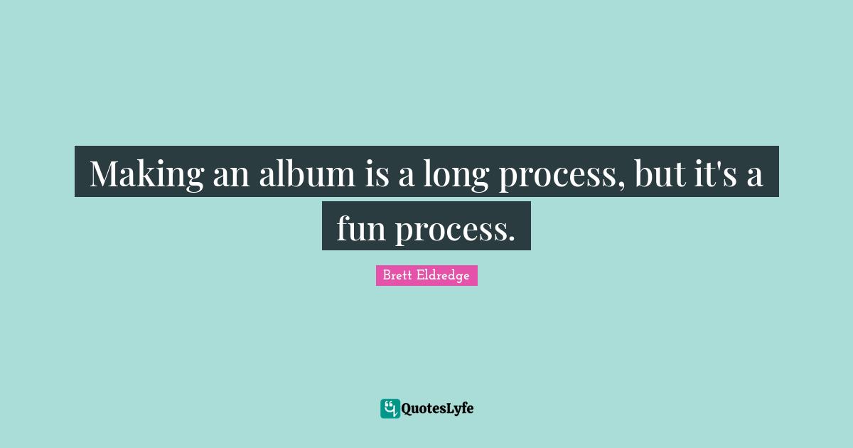 Making an album is a long process, but it's a fun process.