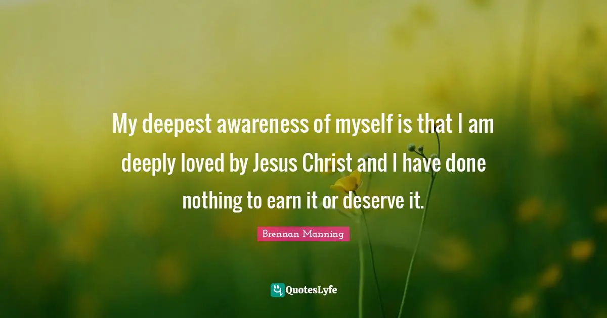 Awareness Quotes: "My deepest awareness of myself is that I am deeply loved by Jesus Christ and I have done nothing to earn it or deserve it."