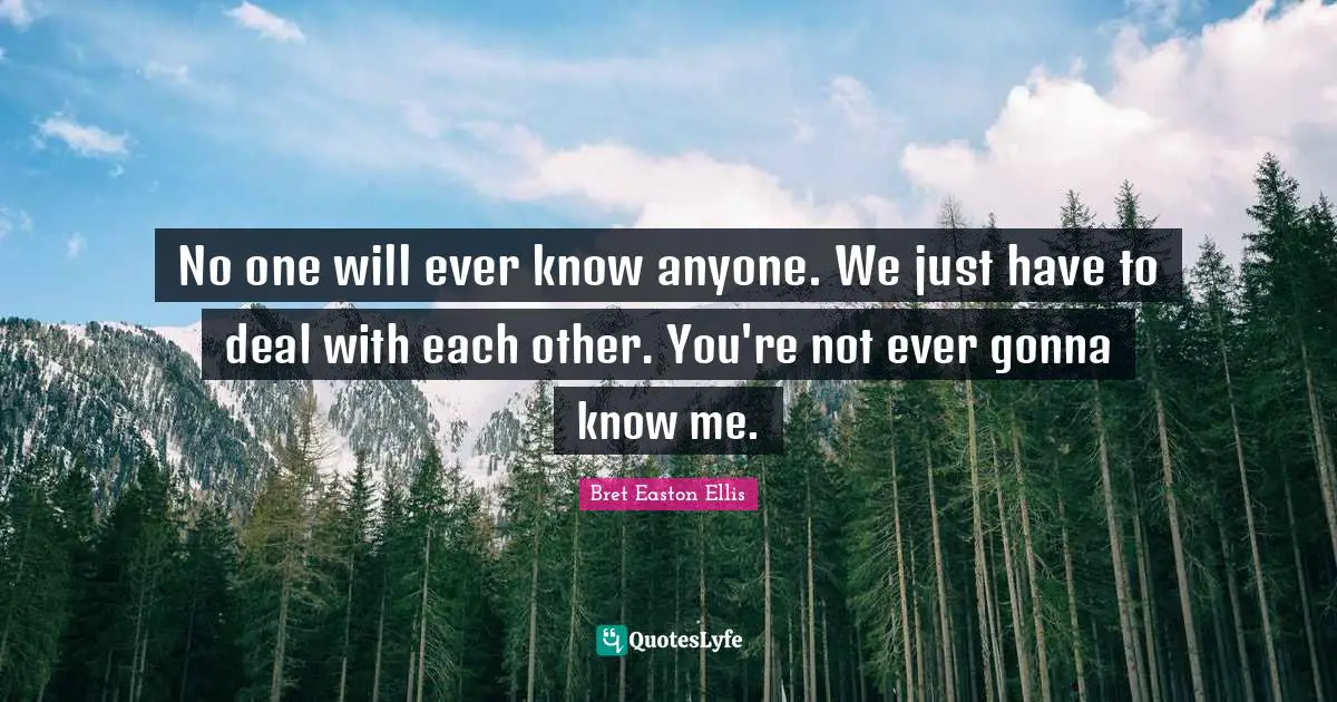 No one will ever know anyone. We just have to deal with each other. You're not ever gonna know me.