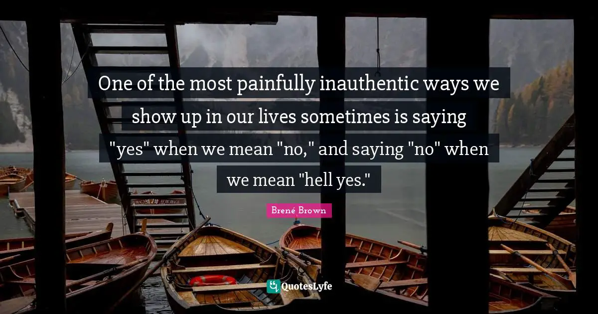 Saying Quotes: "One of the most painfully inauthentic ways we show up in our lives sometimes is saying "yes" when we mean "no," and saying "no" when we mean "hell yes.""