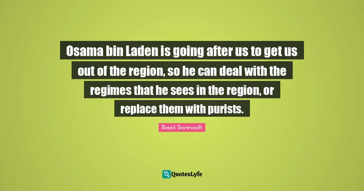 Laden Quotes: "Osama bin Laden is going after us to get us out of the region, so he can deal with the regimes that he sees in the region, or replace them with purists."