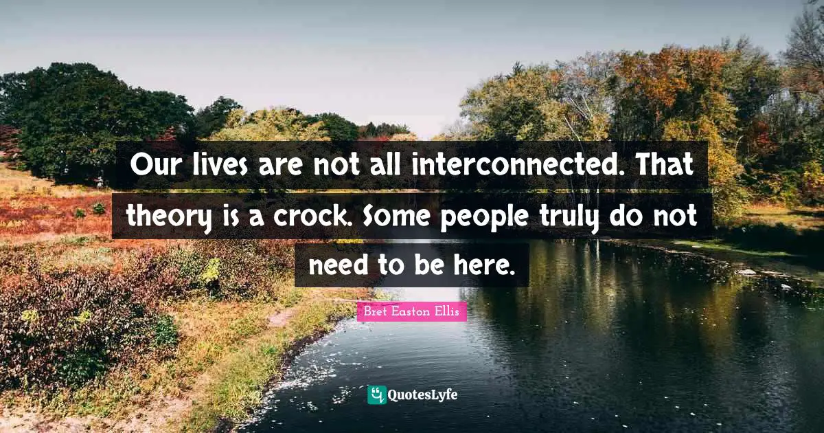 Our lives are not all interconnected. That theory is a crock. Some people truly do not need to be here.