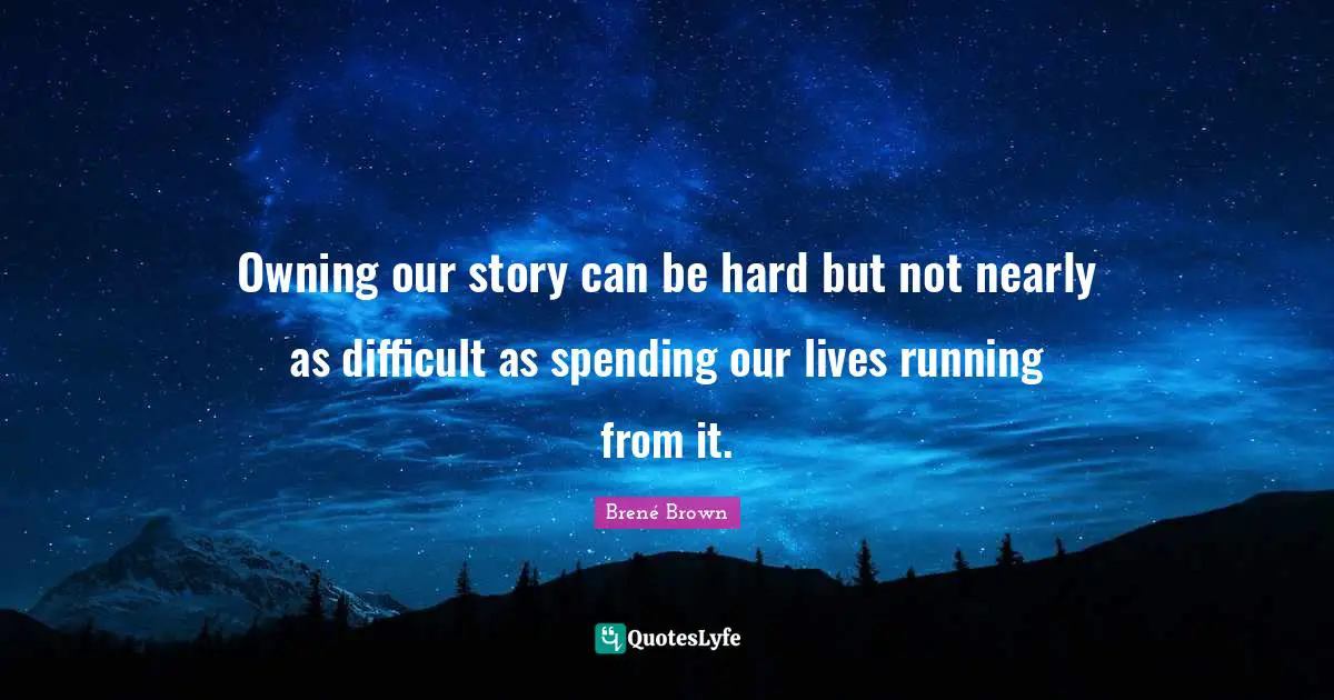 Owning our story can be hard but not nearly as difficult as spending our lives running from it.
