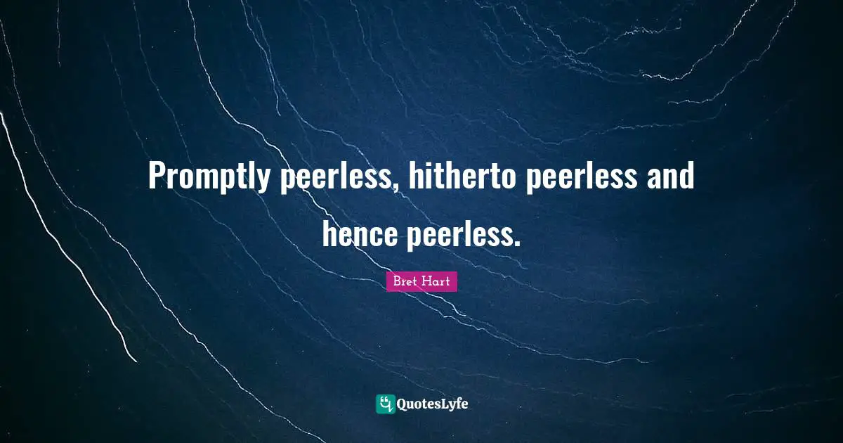 Promptly peerless, hitherto peerless and hence peerless.