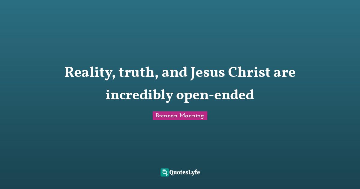 Brennan Manning Quotes: "Reality, truth, and Jesus Christ are incredibly open-ended"
