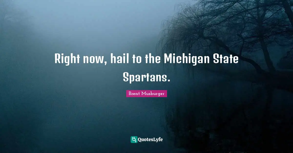Right now, hail to the Michigan State Spartans.