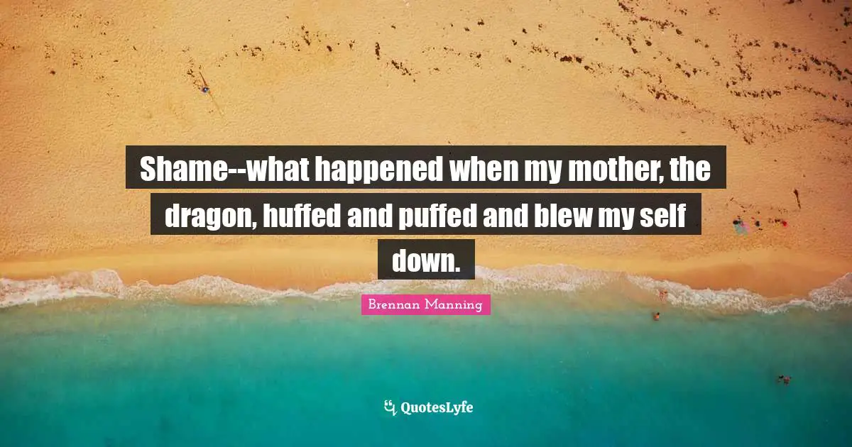 Shame--what happened when my mother, the dragon, huffed and puffed and blew my self down.
