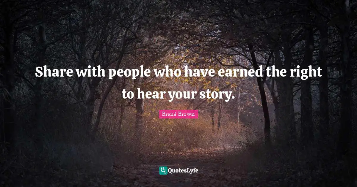 Share with people who have earned the right to hear your story.