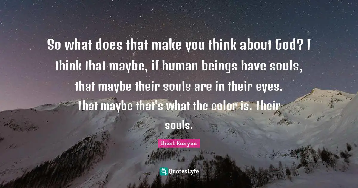 So what does that make you think about God? I think that maybe, if human beings have souls, that maybe their souls are in their eyes. That maybe that's what the color is. Their souls.