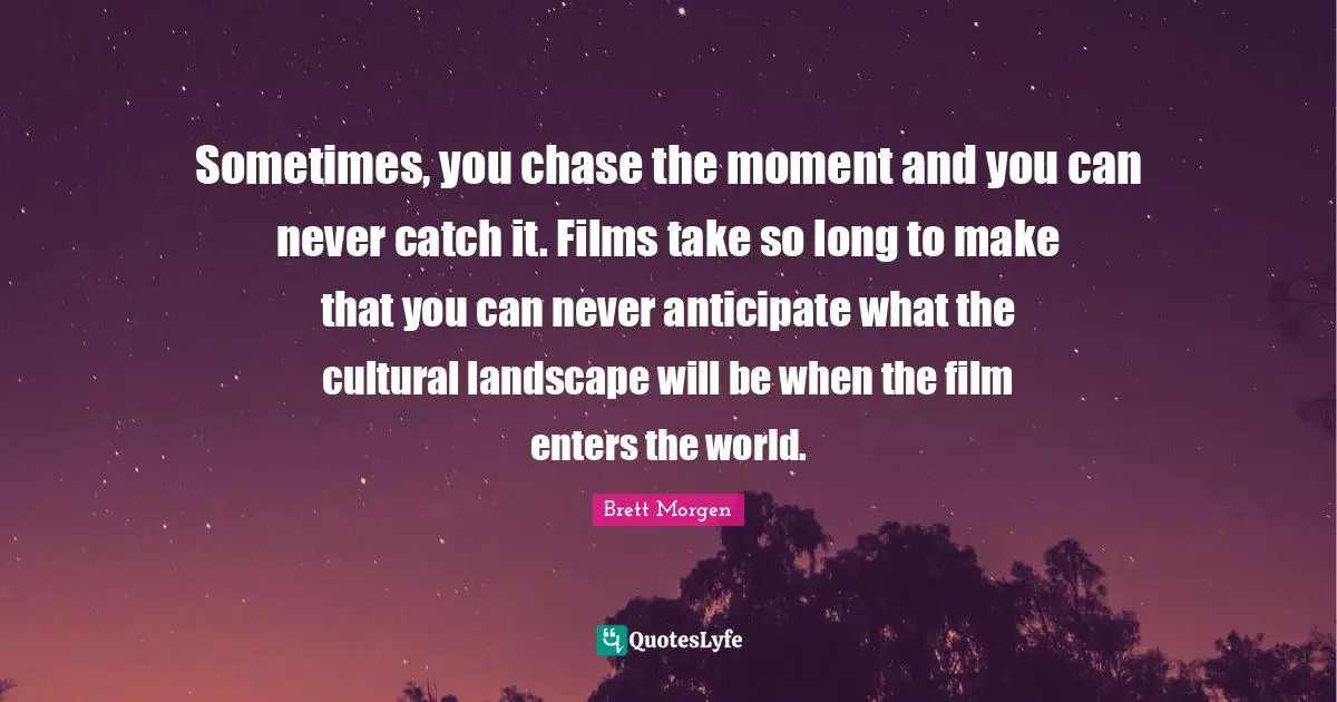 Sometimes, you chase the moment and you can never catch it. Films take so long to make that you can never anticipate what the cultural landscape will be when the film enters the world.