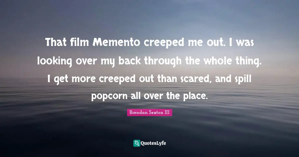 That film Memento creeped me out. I was looking over my back through the whole thing. I get more creeped out than scared, and spill popcorn all over the place.