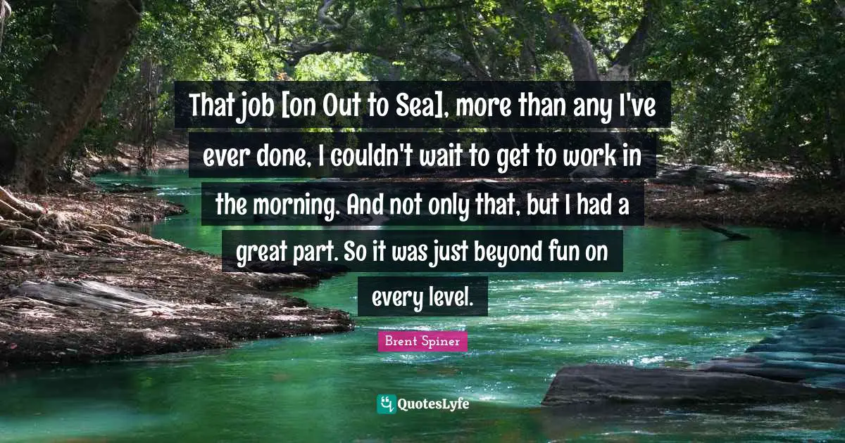 Brent Spiner Quotes: "That job [on Out to Sea], more than any I've ever done, I couldn't wait to get to work in the morning. And not only that, but I had a great part. So it was just beyond fun on every level."