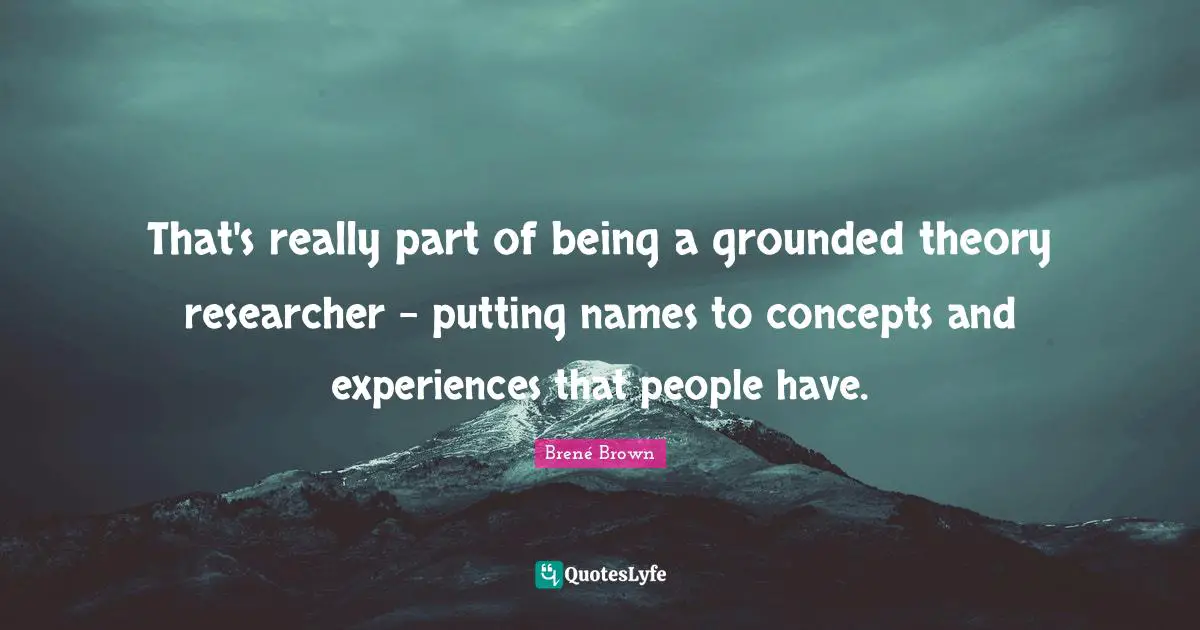 That's really part of being a grounded theory researcher - putting names to concepts and experiences that people have.