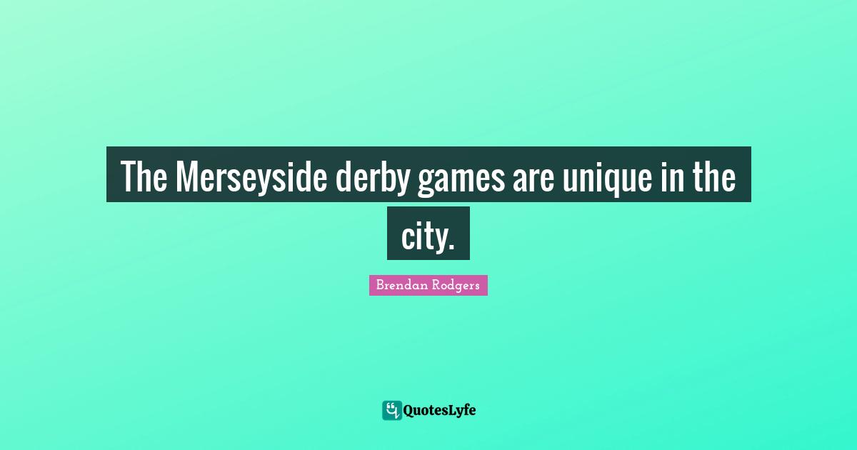 Brendan Rodgers Quotes: "The Merseyside derby games are unique in the city."