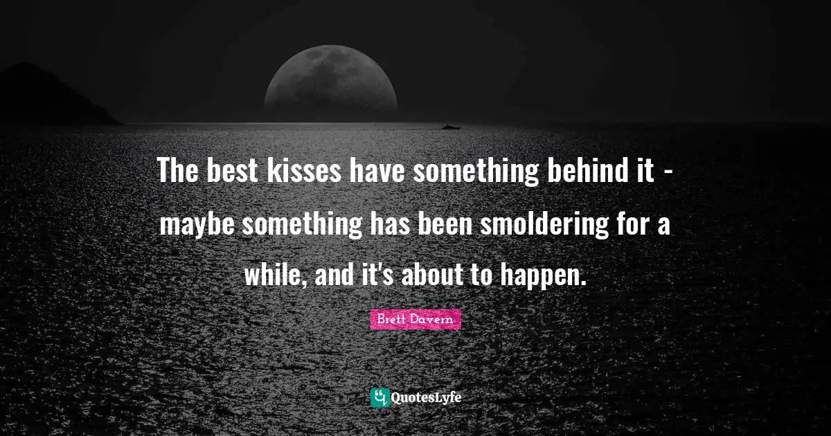 The best kisses have something behind it - maybe something has been smoldering for a while, and it's about to happen.