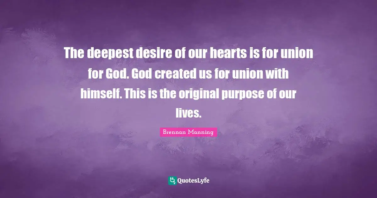 Brennan Manning Quotes: "The deepest desire of our hearts is for union for God. God created us for union with himself. This is the original purpose of our lives."