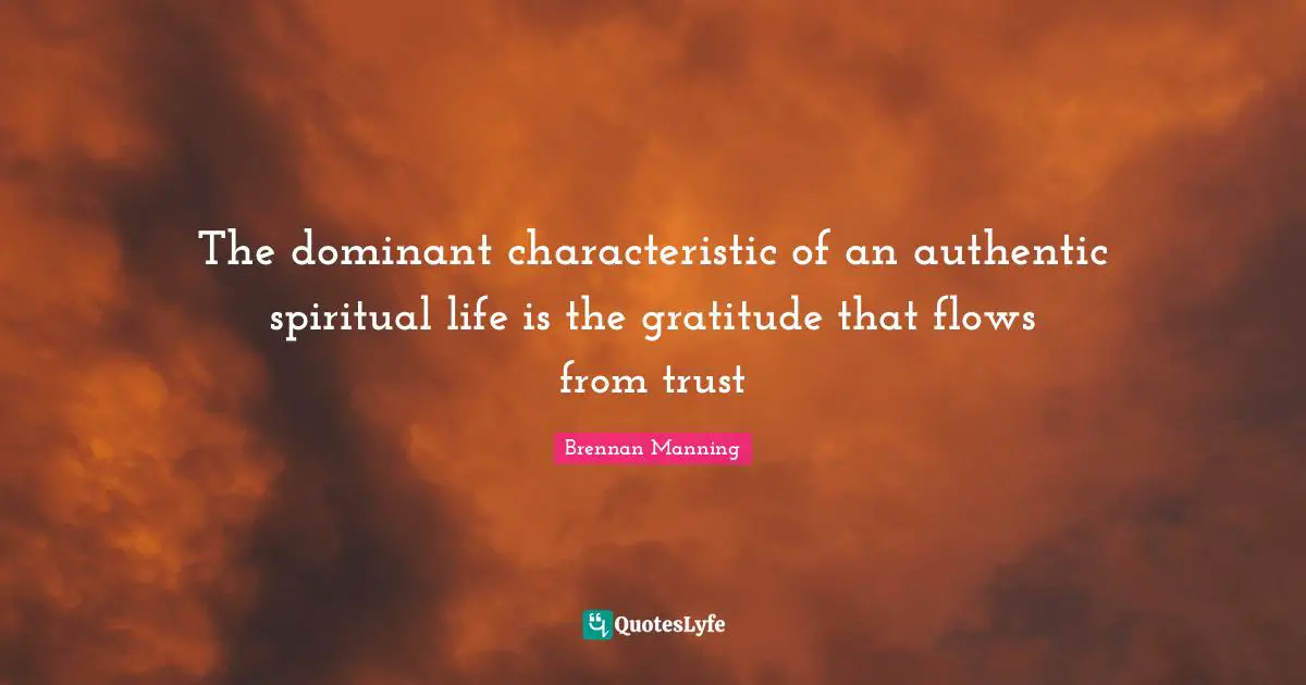 Brennan Manning Quotes: "The dominant characteristic of an authentic spiritual life is the gratitude that flows from trust"