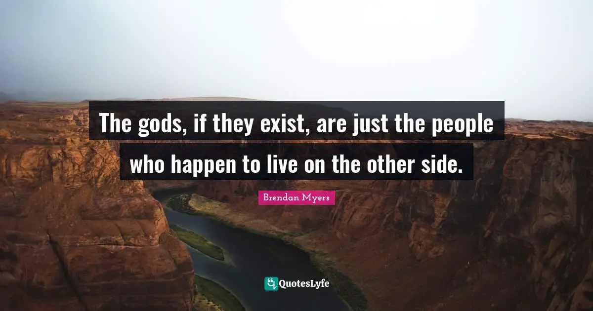 The gods, if they exist, are just the people who happen to live on the other side.