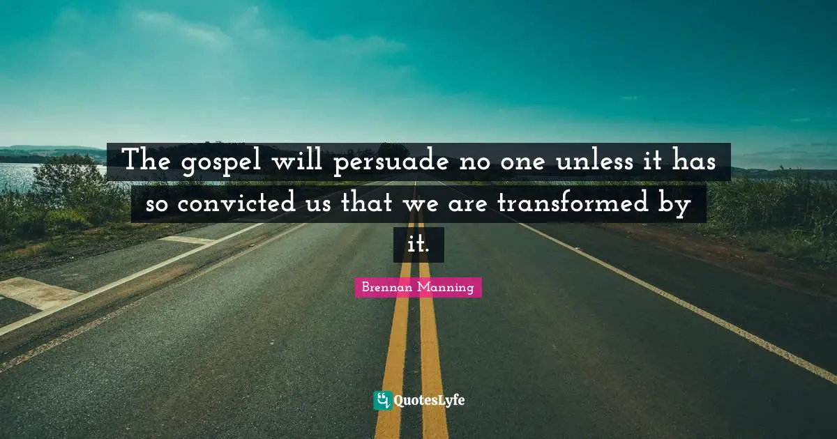 Brennan Manning Quotes: "The gospel will persuade no one unless it has so convicted us that we are transformed by it."