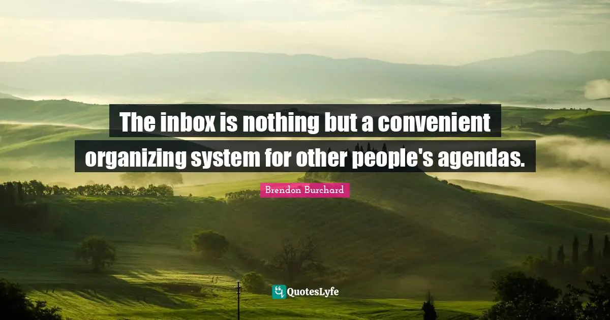 Inbox Quotes: "The inbox is nothing but a convenient organizing system for other people's agendas."