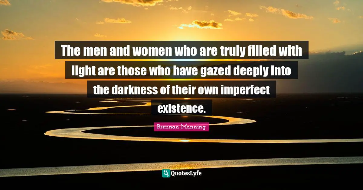 Brennan Manning Quotes: "The men and women who are truly filled with light are those who have gazed deeply into the darkness of their own imperfect existence."