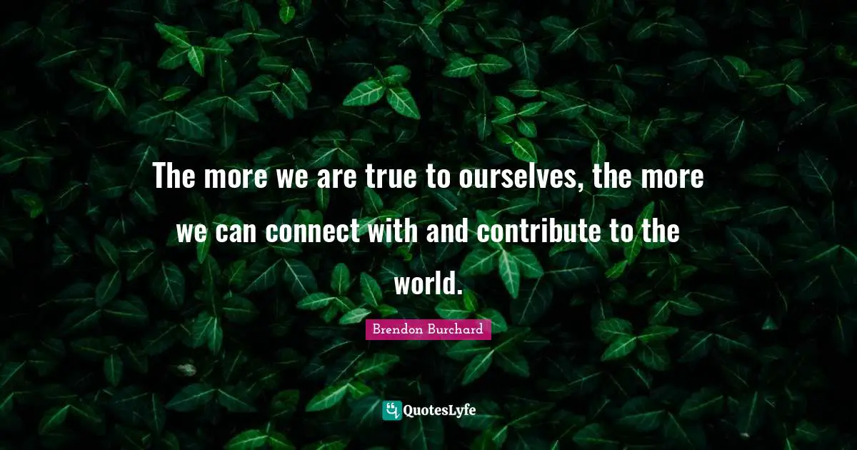 The more we are true to ourselves, the more we can connect with and contribute to the world.