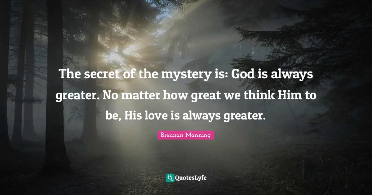 Brennan Manning Quotes: "The secret of the mystery is: God is always greater. No matter how great we think Him to be, His love is always greater."
