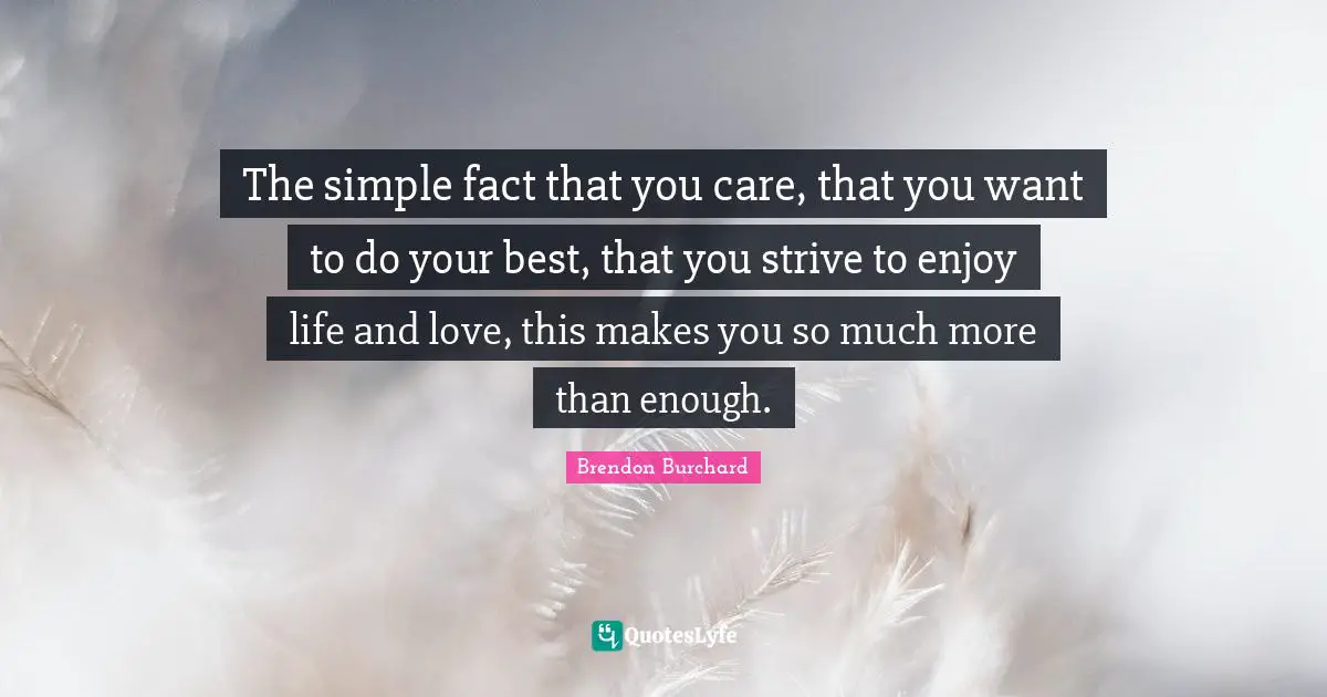 The simple fact that you care, that you want to do your best, that you strive to enjoy life and love, this makes you so much more than enough.