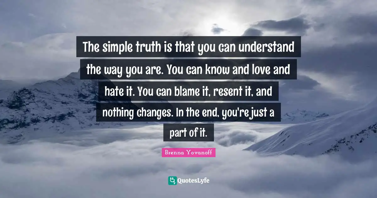 The simple truth is that you can understand the way you are. You can know and love and hate it. You can blame it, resent it, and nothing changes. In the end, you're just a part of it.