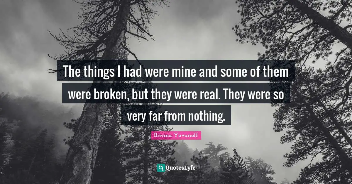 The things I had were mine and some of them were broken, but they were real. They were so very far from nothing.