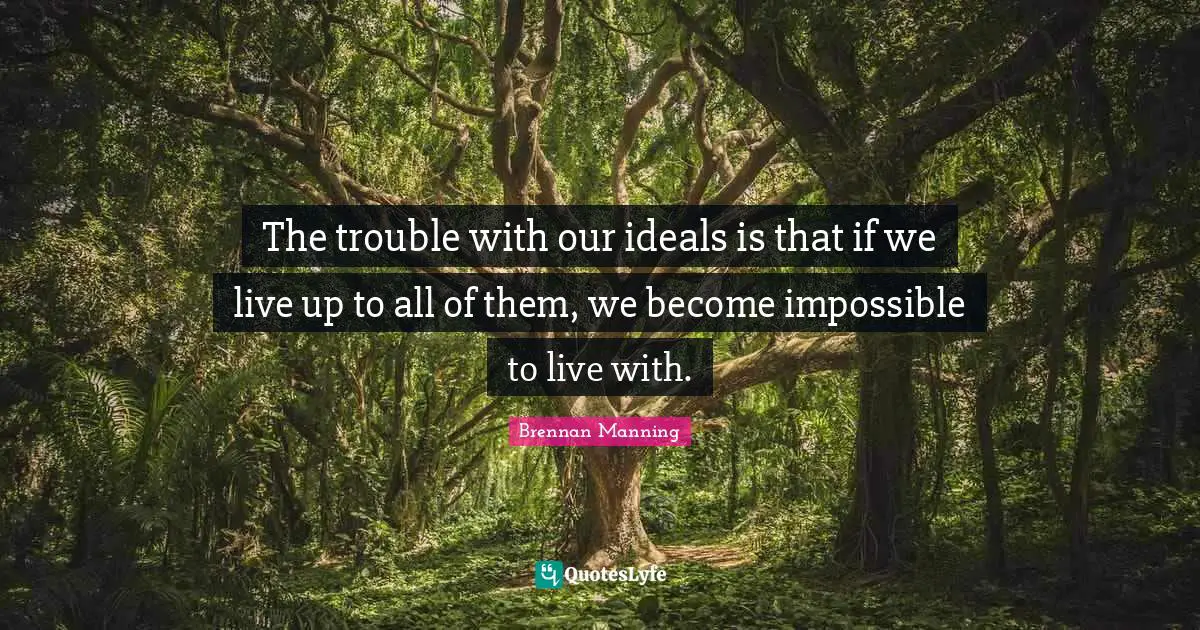 Brennan Manning Quotes: "The trouble with our ideals is that if we live up to all of them, we become impossible to live with."