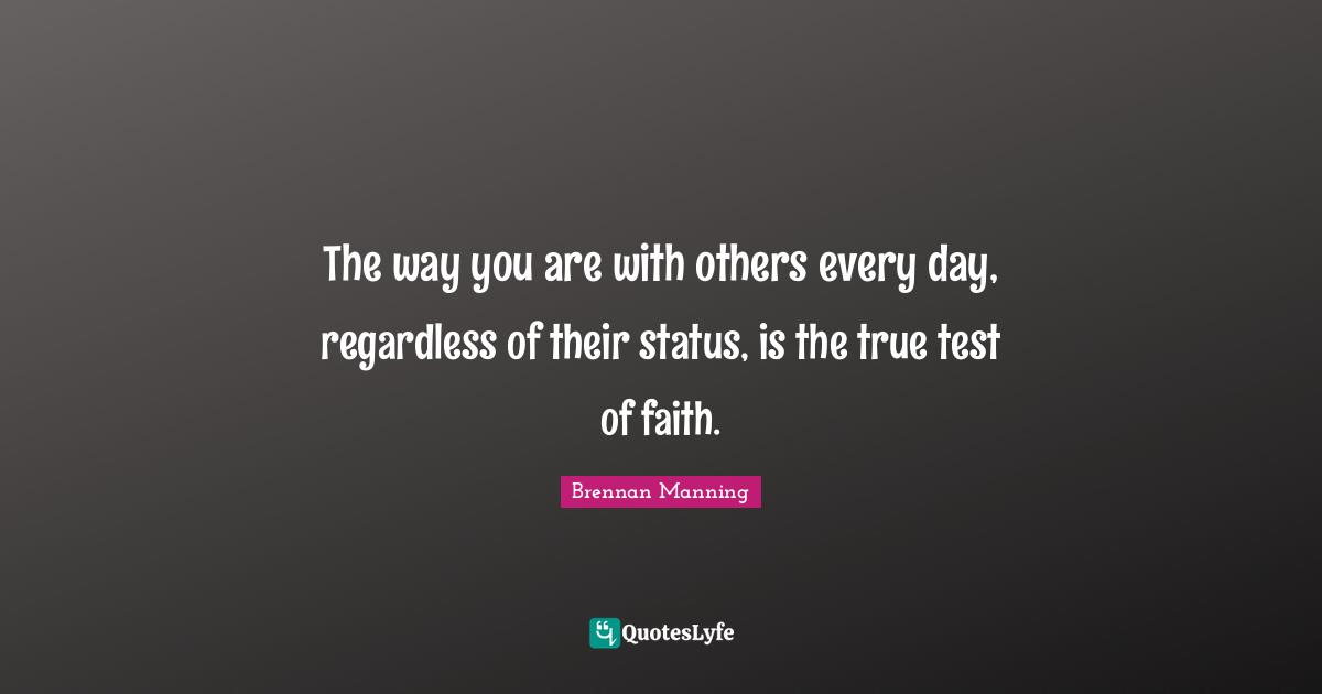 Brennan Manning Quotes: "The way you are with others every day, regardless of their status, is the true test of faith."