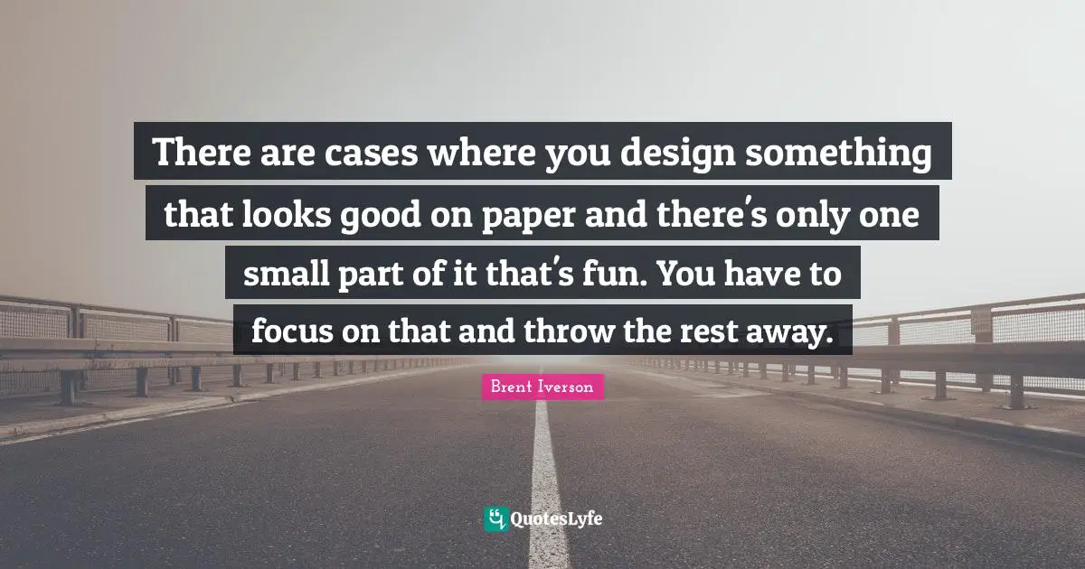 There are cases where you design something that looks good on paper and there's only one small part of it that's fun. You have to focus on that and throw the rest away.