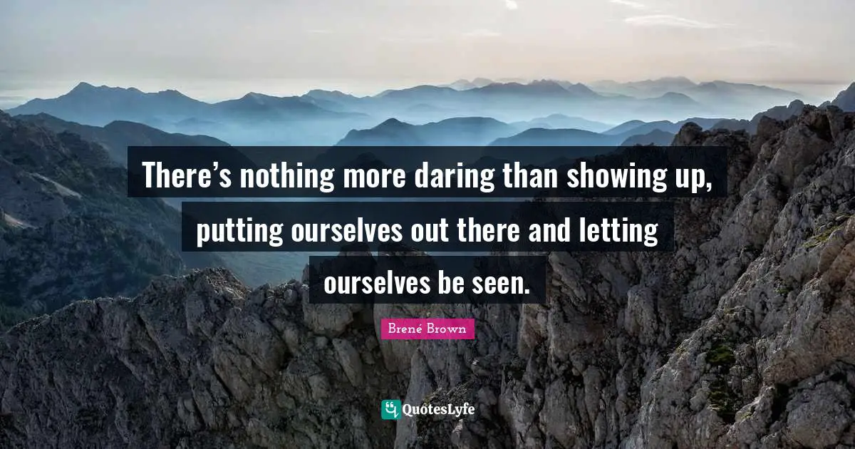 There’s nothing more daring than showing up, putting ourselves out there and letting ourselves be seen.