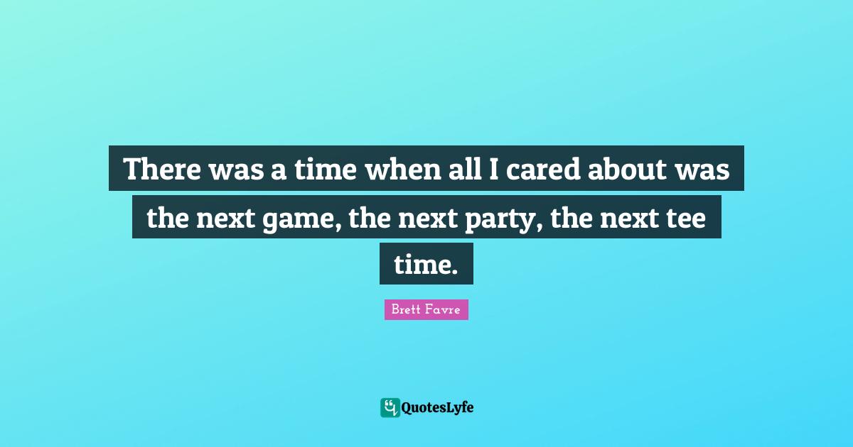 There was a time when all I cared about was the next game, the next party, the next tee time.
