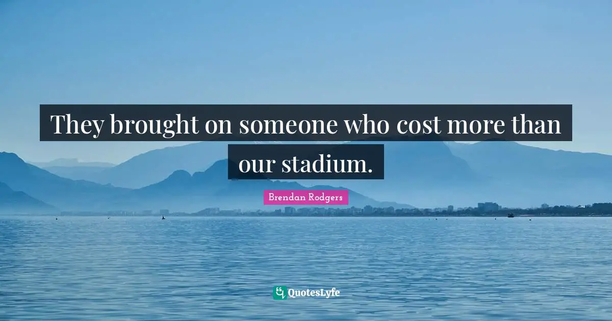 Brendan Rodgers Quotes: "They brought on someone who cost more than our stadium."