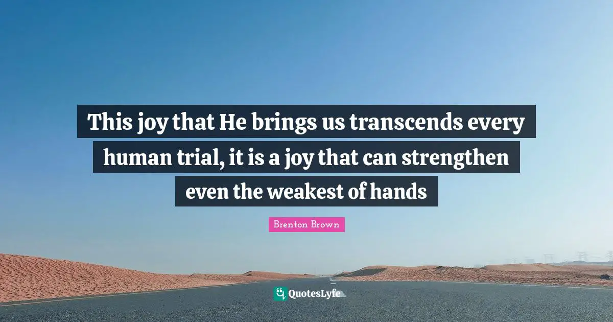 This joy that He brings us transcends every human trial, it is a joy that can strengthen even the weakest of hands