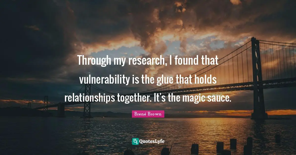 Through my research, I found that vulnerability is the glue that holds relationships together. It's the magic sauce.