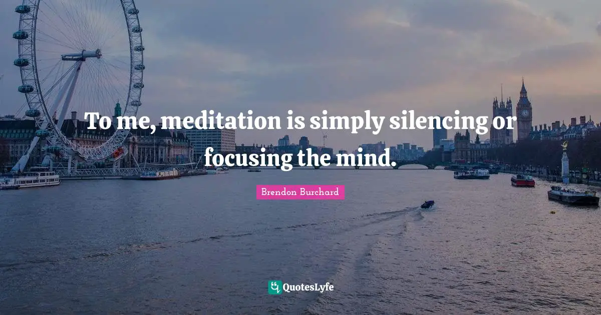 To me, meditation is simply silencing or focusing the mind.