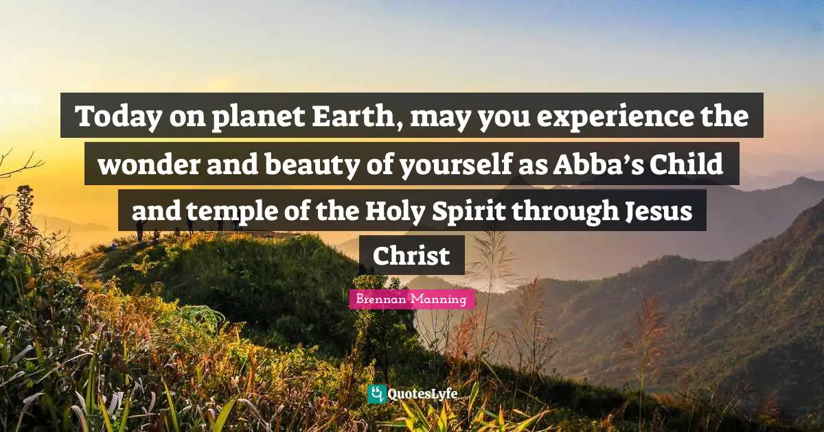 Brennan Manning Quotes: "Today on planet Earth, may you experience the wonder and beauty of yourself as Abba’s Child and temple of the Holy Spirit through Jesus Christ"
