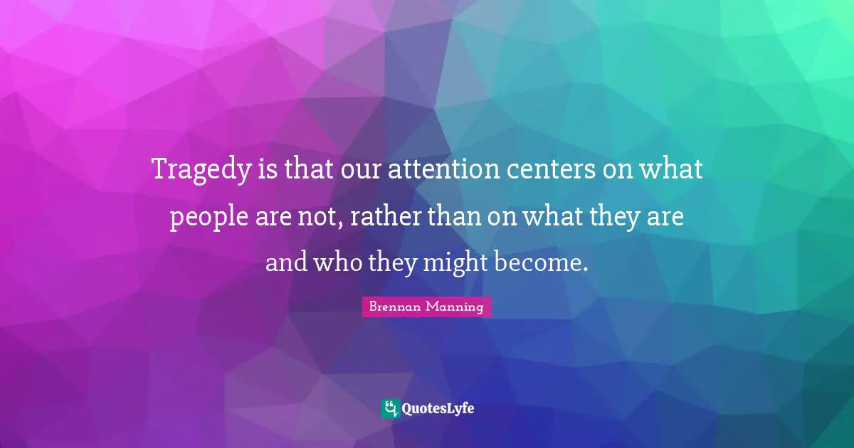 Brennan Manning Quotes: "Tragedy is that our attention centers on what people are not, rather than on what they are and who they might become."