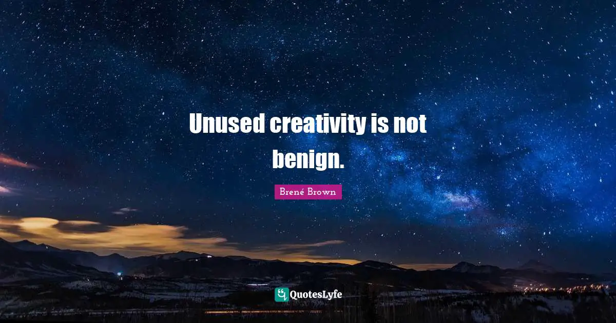 Unused creativity is not benign.