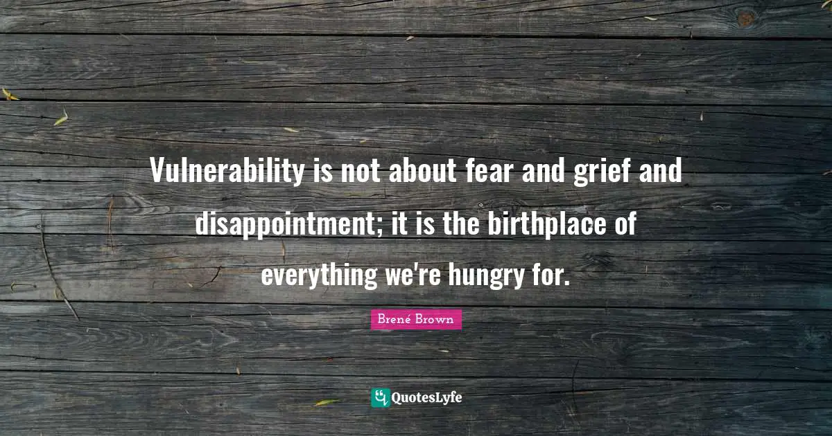 Vulnerability is not about fear and grief and disappointment; it is the birthplace of everything we're hungry for.
