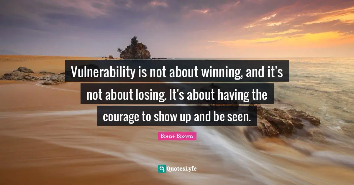 Vulnerability is not about winning, and it's not about losing. It's about having the courage to show up and be seen.