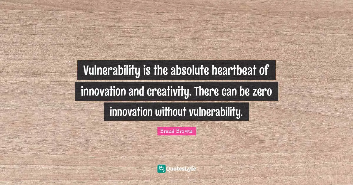 Vulnerability is the absolute heartbeat of innovation and creativity. There can be zero innovation without vulnerability.