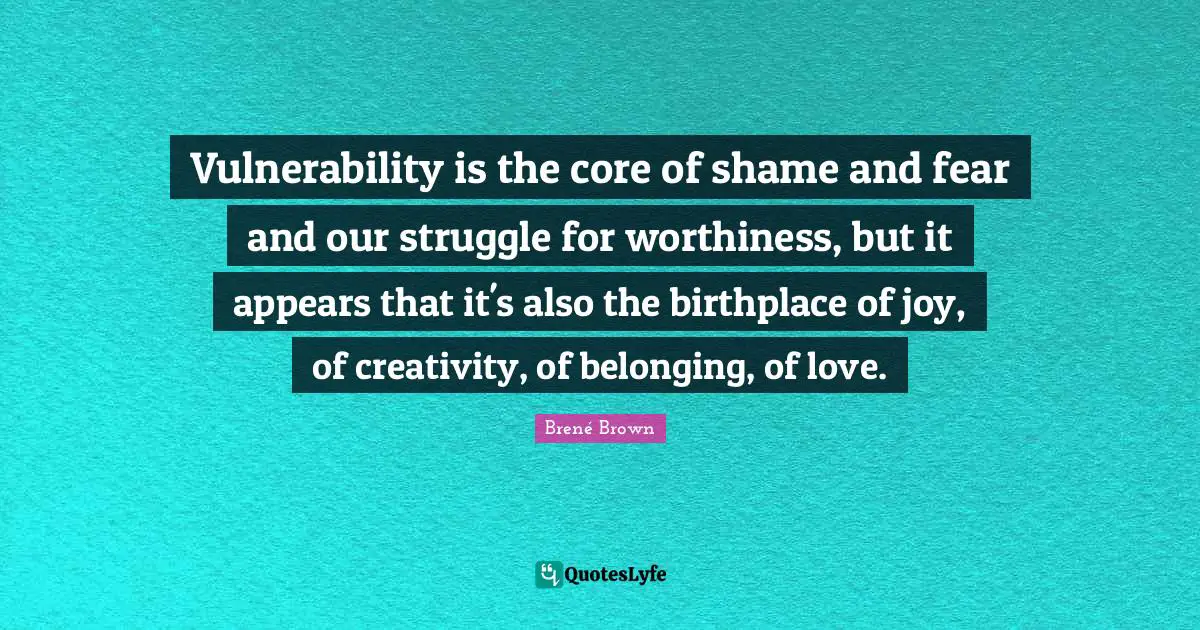 Worthiness Quotes: "Vulnerability is the core of shame and fear and our struggle for worthiness, but it appears that it's also the birthplace of joy, of creativity, of belonging, of love."