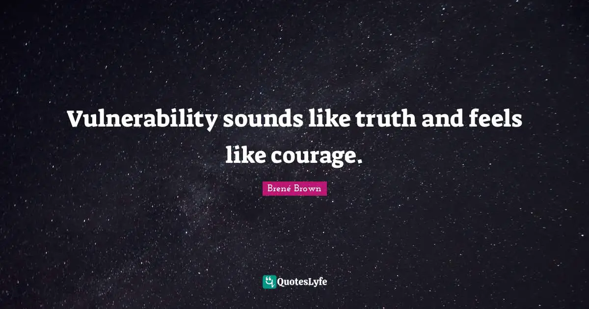 Vulnerability sounds like truth and feels like courage.